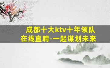 成都十大ktv十年领队在线直聘-一起谋划未来